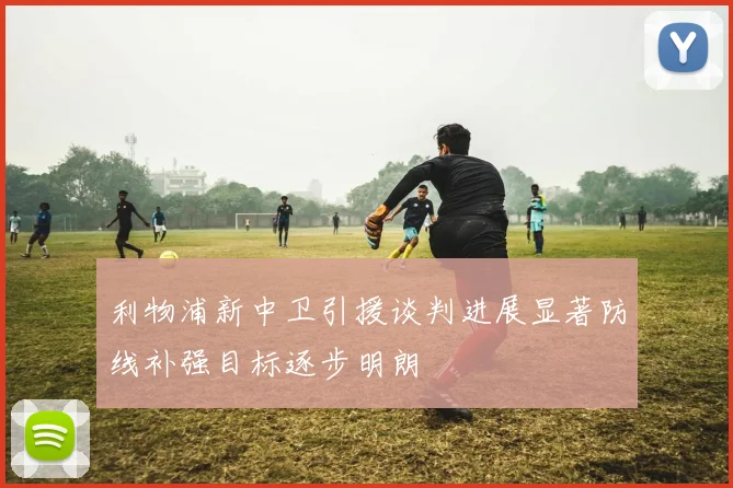 利物浦新中卫引援谈判进展显著防线补强目标逐步明朗