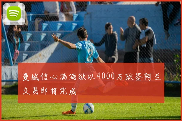 曼城信心满满欲以4000万欧签阿兰交易即将完成