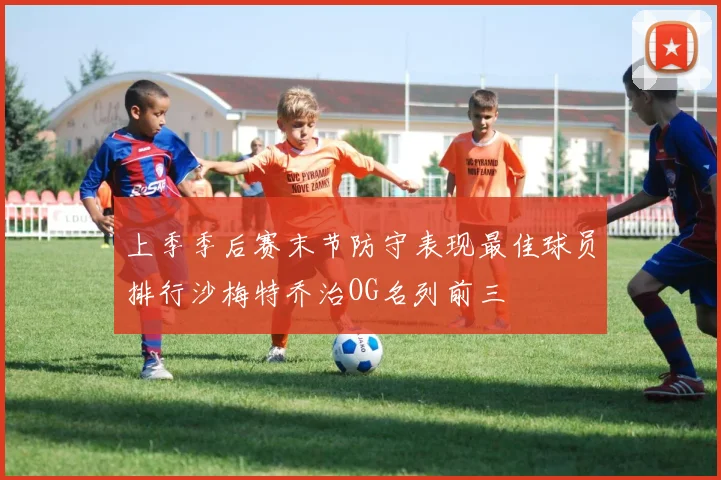 上季季后赛末节防守表现最佳球员排行沙梅特乔治OG名列前三