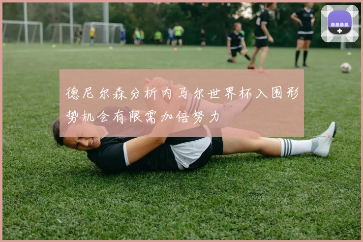 德尼尔森分析内马尔世界杯入围形势机会有限需加倍努力