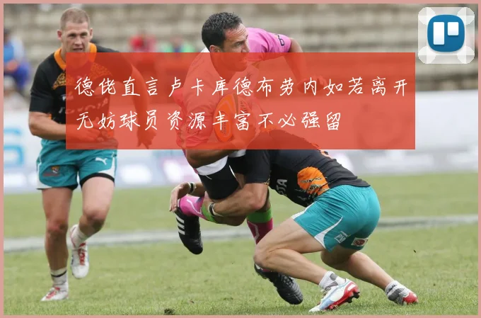 德佬直言卢卡库德布劳内如若离开无妨球员资源丰富不必强留