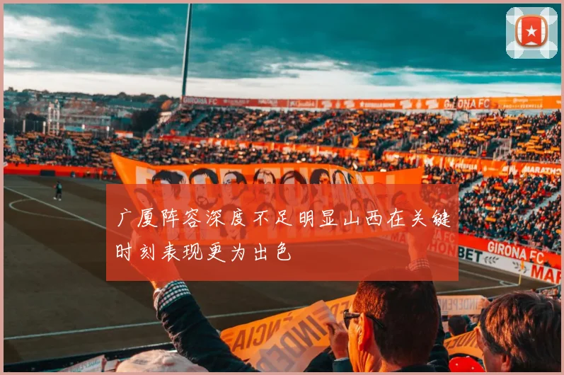 广厦阵容深度不足明显山西在关键时刻表现更为出色