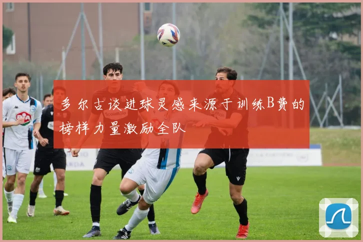 多尔古谈进球灵感来源于训练B费的榜样力量激励全队
