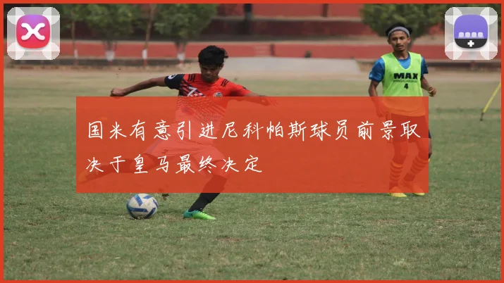 国米有意引进尼科帕斯球员前景取决于皇马最终决定