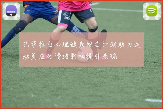 巴萨推出心理健康综合计划助力运动员应对情绪影响提升表现