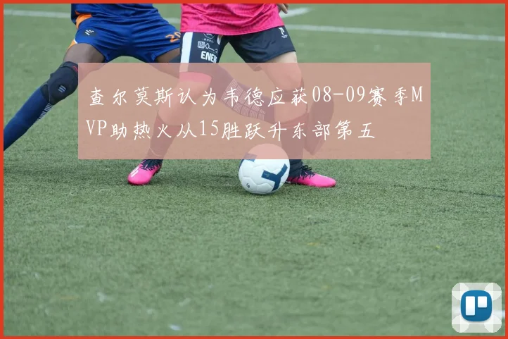 查尔莫斯认为韦德应获08-09赛季MVP助热火从15胜跃升东部第五