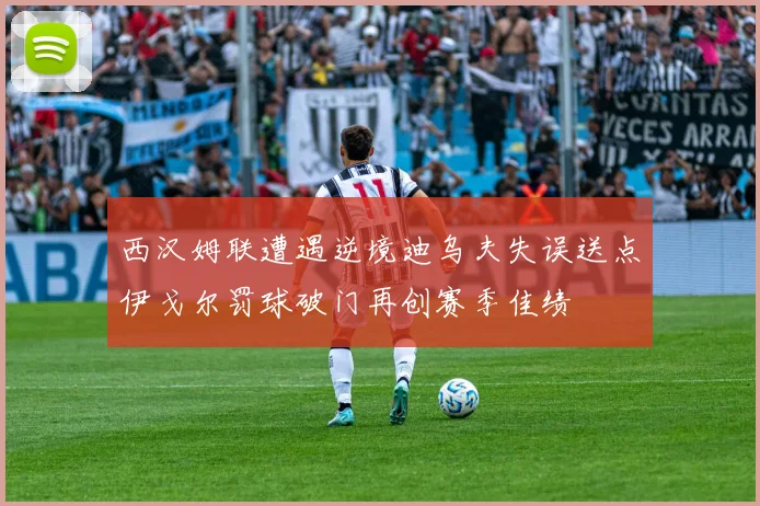 西汉姆联遭遇逆境迪乌夫失误送点伊戈尔罚球破门再创赛季佳绩