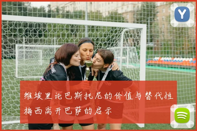 维埃里论巴斯托尼的价值与替代性梅西离开巴萨的启示