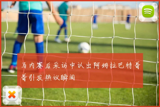 马内赛后采访中认出阿姆拉巴特哥哥引发热议瞬间