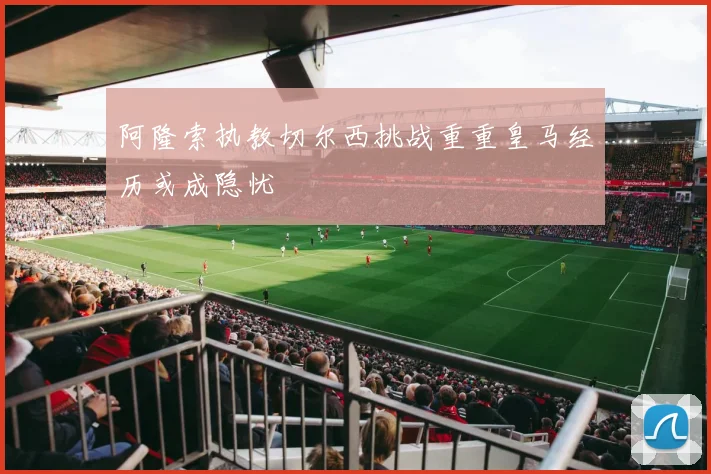 阿隆索执教切尔西挑战重重皇马经历或成隐忧