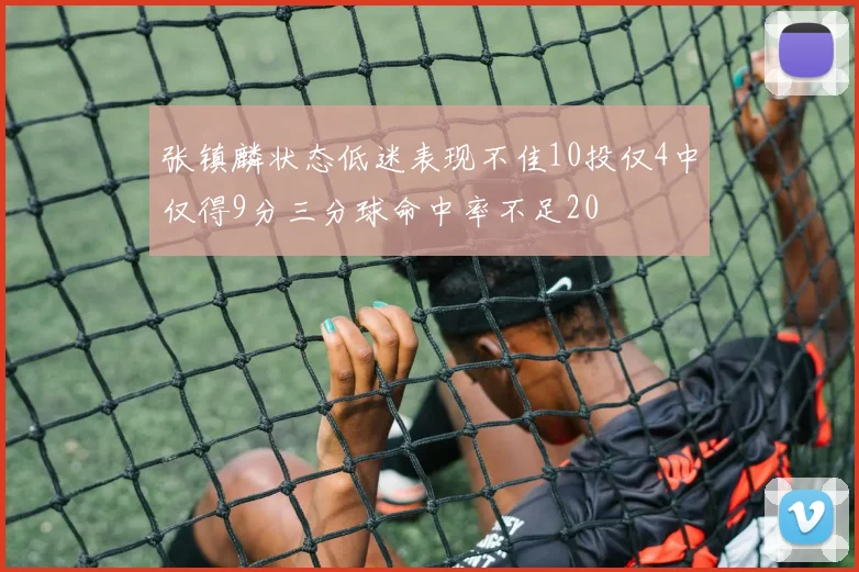 张镇麟状态低迷表现不佳10投仅4中仅得9分三分球命中率不足20