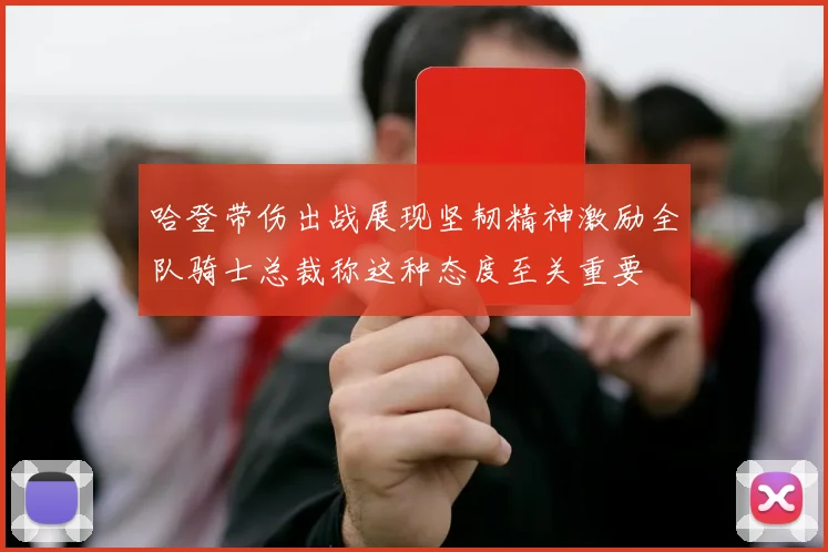 哈登带伤出战展现坚韧精神激励全队骑士总裁称这种态度至关重要