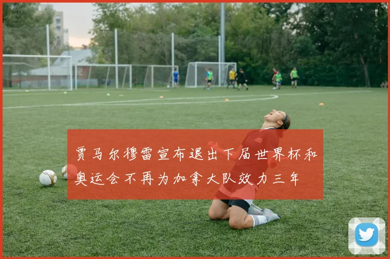 贾马尔穆雷宣布退出下届世界杯和奥运会不再为加拿大队效力三年